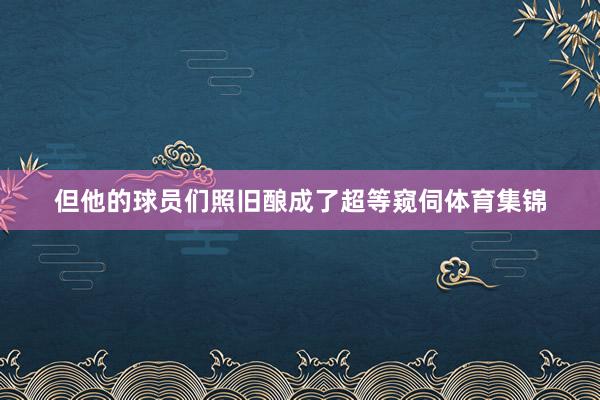 但他的球员们照旧酿成了超等窥伺体育集锦