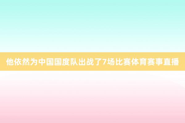 他依然为中国国度队出战了7场比赛体育赛事直播