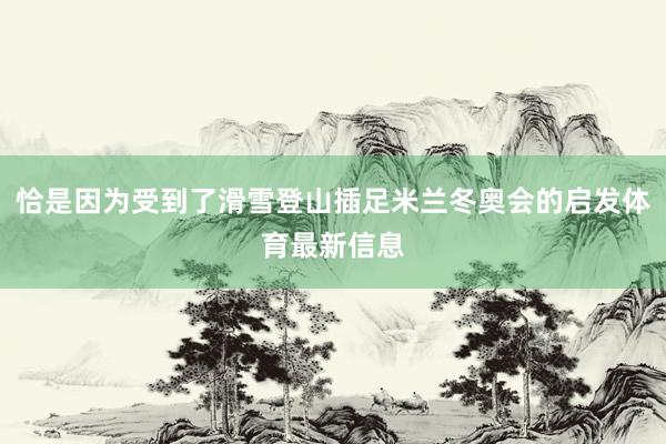 恰是因为受到了滑雪登山插足米兰冬奥会的启发体育最新信息