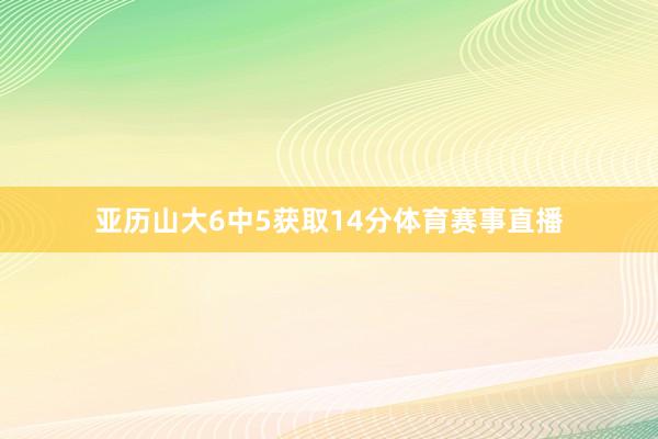 亚历山大6中5获取14分体育赛事直播