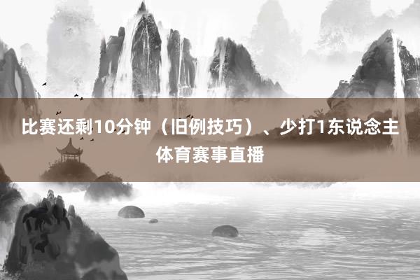 比赛还剩10分钟（旧例技巧）、少打1东说念主体育赛事直播