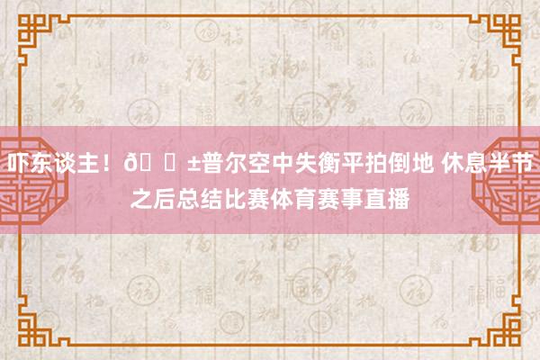 吓东谈主！😱普尔空中失衡平拍倒地 休息半节之后总结比赛体育赛事直播