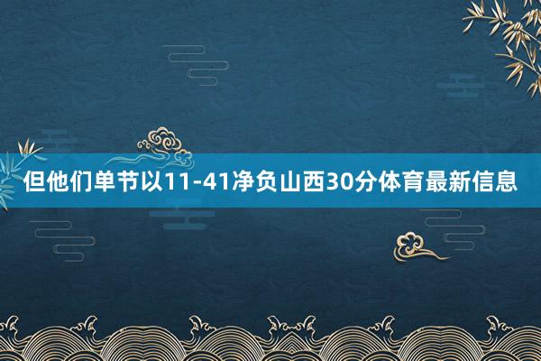 但他们单节以11-41净负山西30分体育最新信息