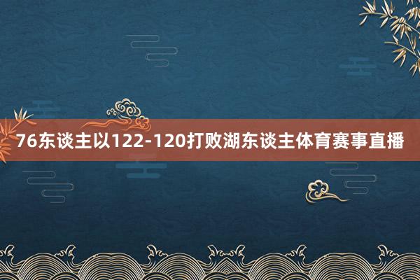 76东谈主以122-120打败湖东谈主体育赛事直播