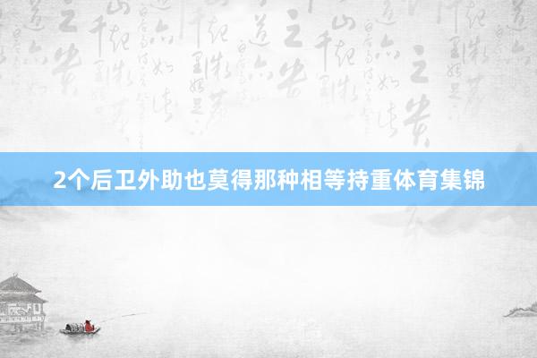 2个后卫外助也莫得那种相等持重体育集锦