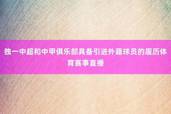 独一中超和中甲俱乐部具备引进外籍球员的履历体育赛事直播