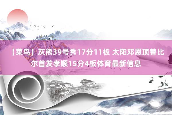 【菜鸟】灰熊39号秀17分11板 太阳邓恩顶替比尔首发孝顺15分4板体育最新信息