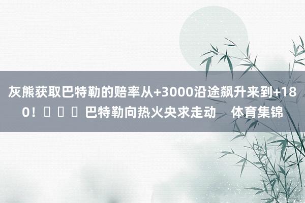 灰熊获取巴特勒的赔率从+3000沿途飙升来到+180！			巴特勒向热火央求走动    体育集锦