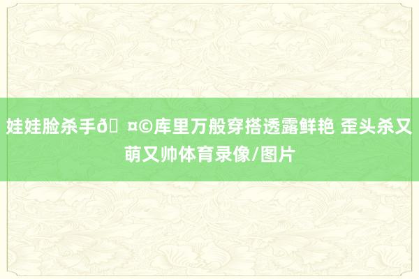 娃娃脸杀手🤩库里万般穿搭透露鲜艳 歪头杀又萌又帅体育录像/图片