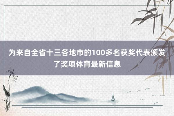 为来自全省十三各地市的100多名获奖代表颁发了奖项体育最新信息