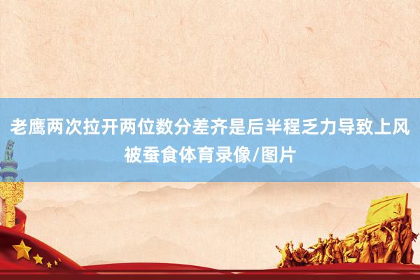 老鹰两次拉开两位数分差齐是后半程乏力导致上风被蚕食体育录像/图片