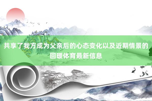 共享了我方成为父亲后的心态变化以及近期情景的回暖体育最新信息