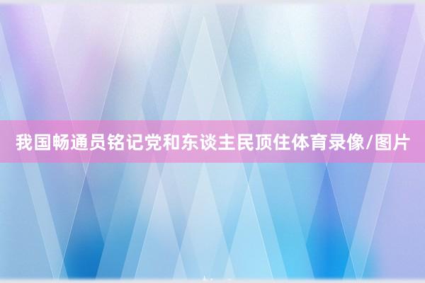 我国畅通员铭记党和东谈主民顶住体育录像/图片