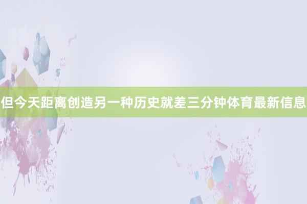 但今天距离创造另一种历史就差三分钟体育最新信息