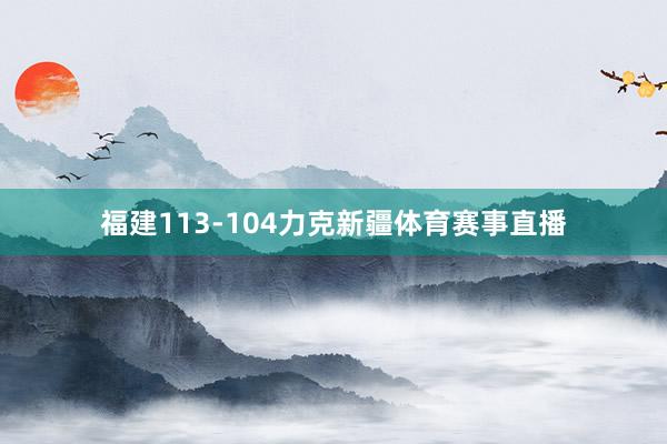 福建113-104力克新疆体育赛事直播