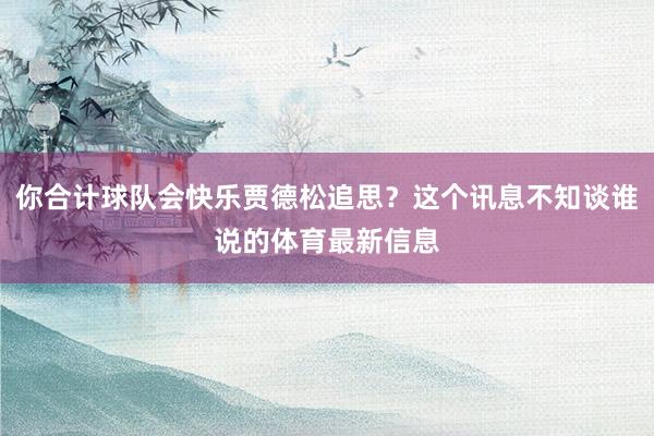 你合计球队会快乐贾德松追思？这个讯息不知谈谁说的体育最新信息