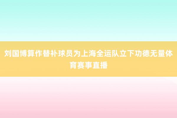 刘国博算作替补球员为上海全运队立下功德无量体育赛事直播