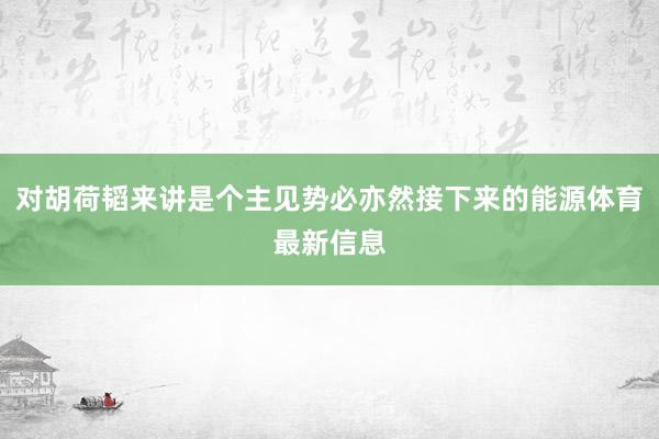 对胡荷韬来讲是个主见势必亦然接下来的能源体育最新信息