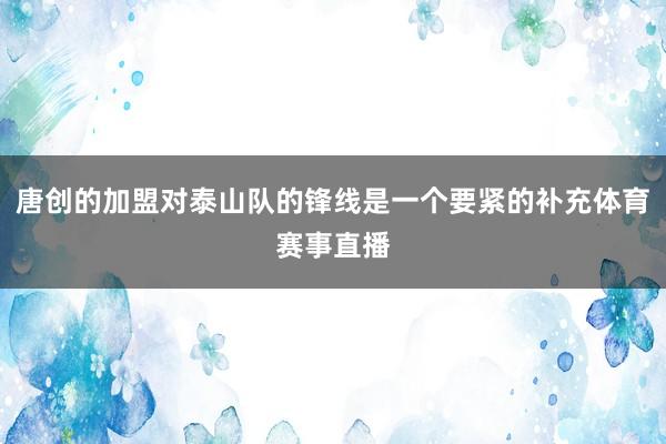 唐创的加盟对泰山队的锋线是一个要紧的补充体育赛事直播