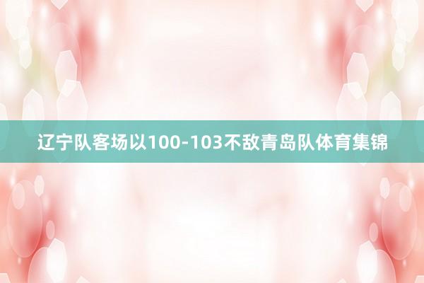 辽宁队客场以100-103不敌青岛队体育集锦