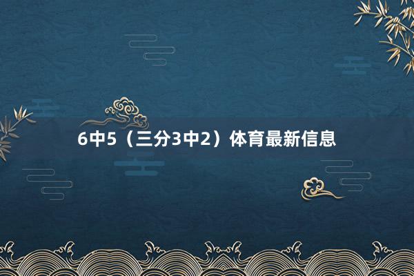 6中5（三分3中2）体育最新信息