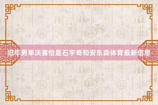 旧年男单决赛恰是石宇奇和安东森体育最新信息