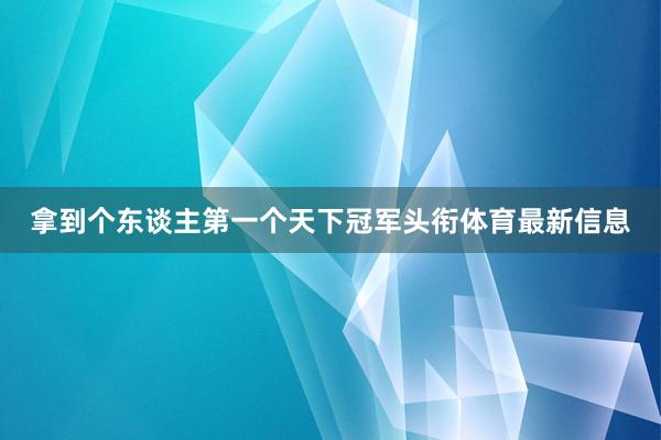 拿到个东谈主第一个天下冠军头衔体育最新信息