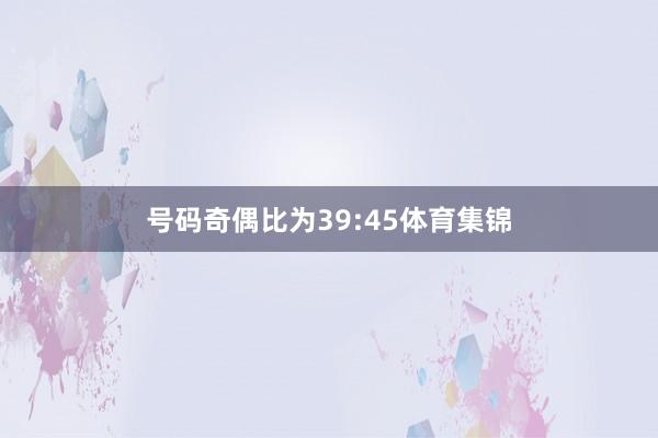 号码奇偶比为39:45体育集锦