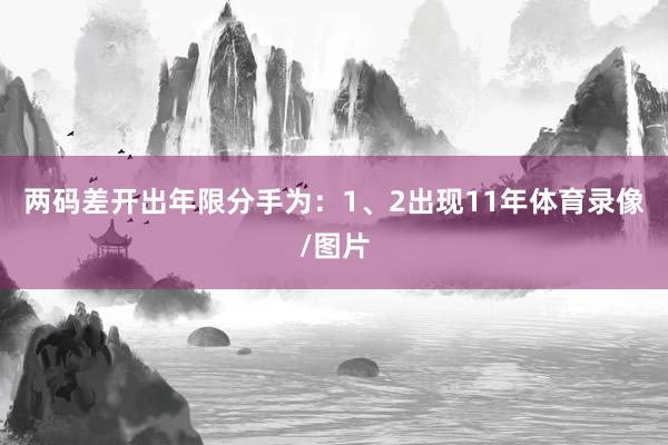 两码差开出年限分手为：1、2出现11年体育录像/图片