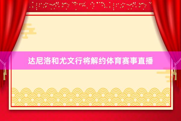 达尼洛和尤文行将解约体育赛事直播