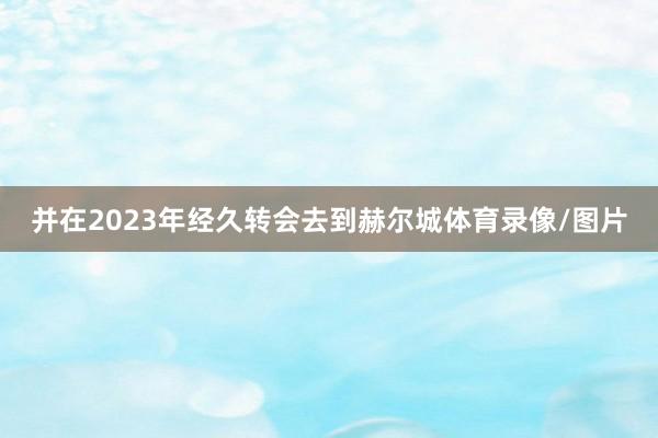 并在2023年经久转会去到赫尔城体育录像/图片