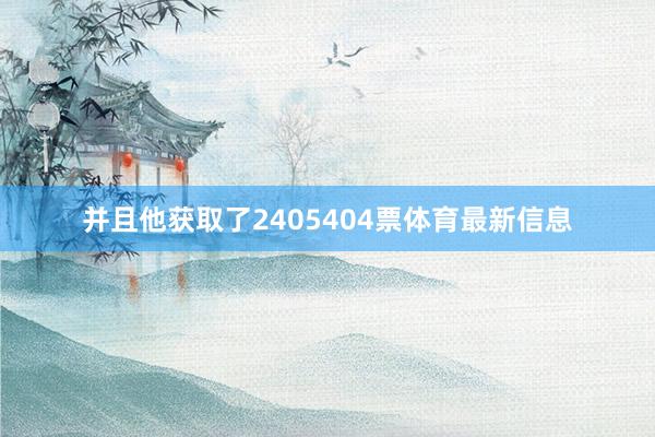 并且他获取了2405404票体育最新信息