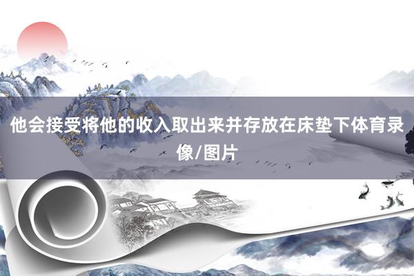 他会接受将他的收入取出来并存放在床垫下体育录像/图片