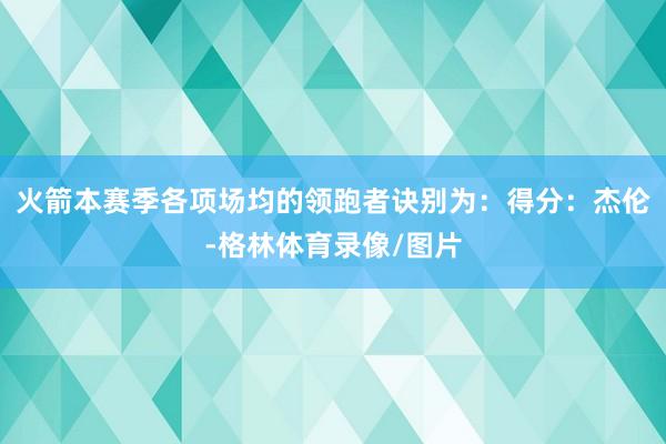 火箭本赛季各项场均的领跑者诀别为：得分：杰伦-格林体育录像/图片