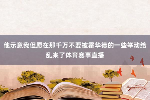 他示意我但愿在那千万不要被霍华德的一些举动给乱来了体育赛事直播