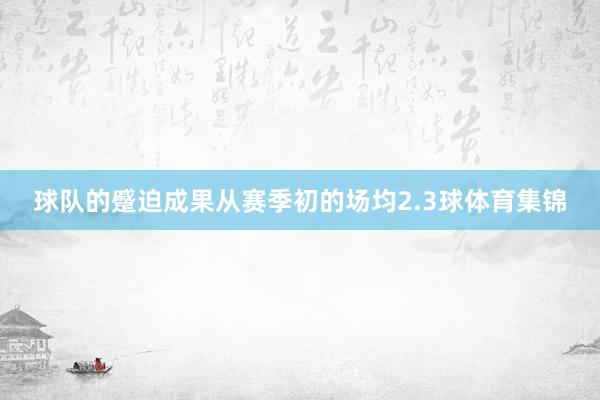 球队的蹙迫成果从赛季初的场均2.3球体育集锦