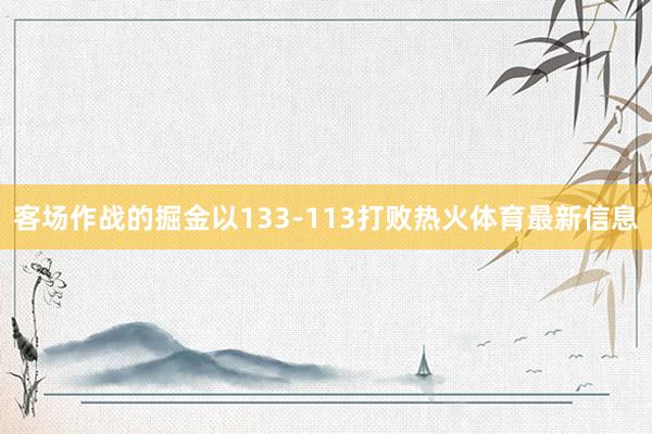 客场作战的掘金以133-113打败热火体育最新信息