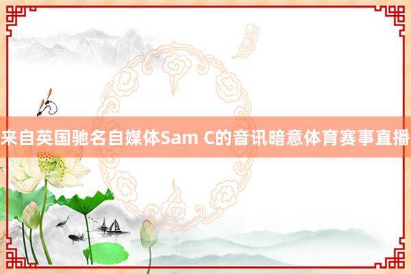 来自英国驰名自媒体Sam C的音讯暗意体育赛事直播