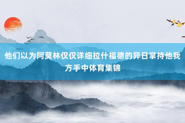 他们以为阿莫林仅仅详细拉什福德的异日掌持他我方手中体育集锦