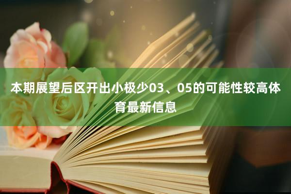 本期展望后区开出小极少03、05的可能性较高体育最新信息