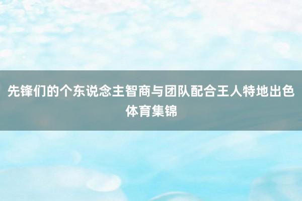 先锋们的个东说念主智商与团队配合王人特地出色体育集锦