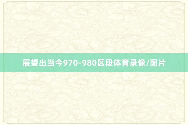 展望出当今970-980区段体育录像/图片