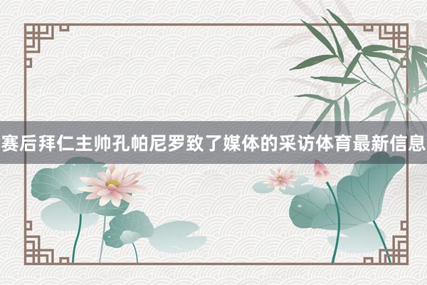 赛后拜仁主帅孔帕尼罗致了媒体的采访体育最新信息