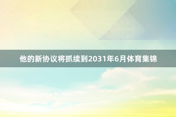 他的新协议将抓续到2031年6月体育集锦