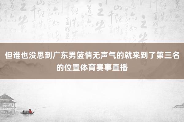 但谁也没思到广东男篮悄无声气的就来到了第三名的位置体育赛事直播