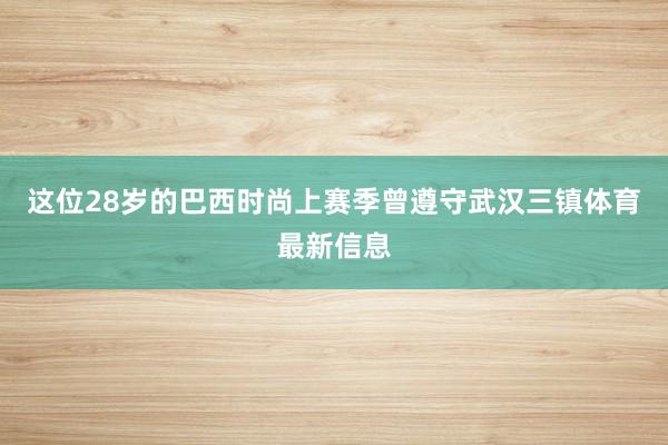 这位28岁的巴西时尚上赛季曾遵守武汉三镇体育最新信息