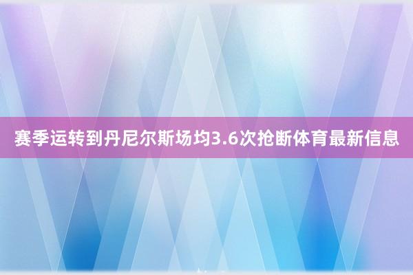 赛季运转到丹尼尔斯场均3.6次抢断体育最新信息