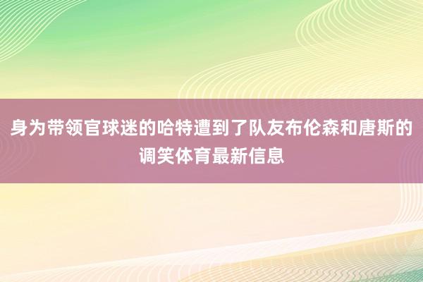 身为带领官球迷的哈特遭到了队友布伦森和唐斯的调笑体育最新信息