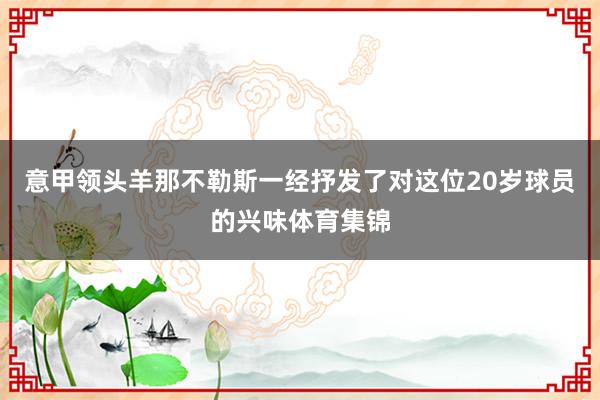 意甲领头羊那不勒斯一经抒发了对这位20岁球员的兴味体育集锦