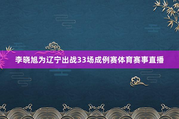 李晓旭为辽宁出战33场成例赛体育赛事直播